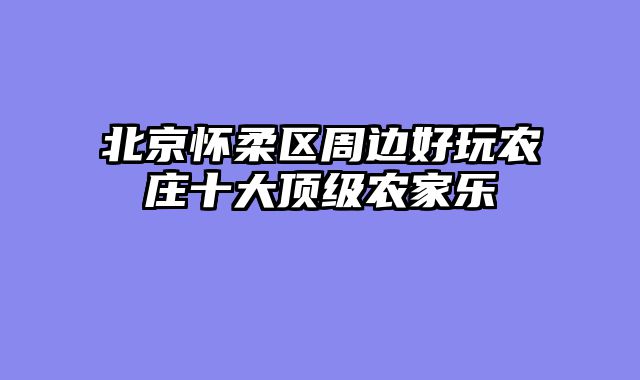 北京怀柔区周边好玩农庄十大顶级农家乐