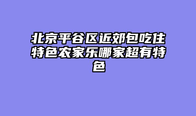 北京平谷区近郊包吃住特色农家乐哪家超有特色