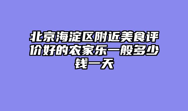 北京海淀区附近美食评价好的农家乐一般多少钱一天