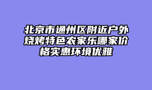 北京市通州区附近户外烧烤特色农家乐哪家价格实惠环境优雅