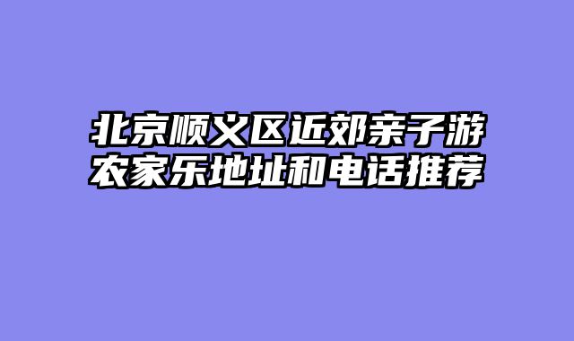 北京顺义区近郊亲子游农家乐地址和电话推荐