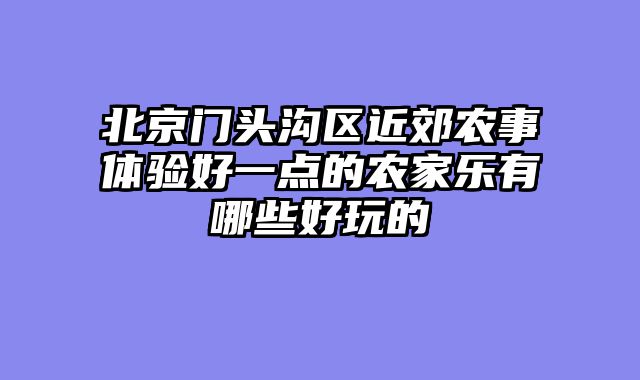 北京门头沟区近郊农事体验好一点的农家乐有哪些好玩的