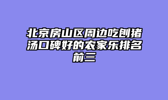 北京房山区周边吃刨猪汤口碑好的农家乐排名前三