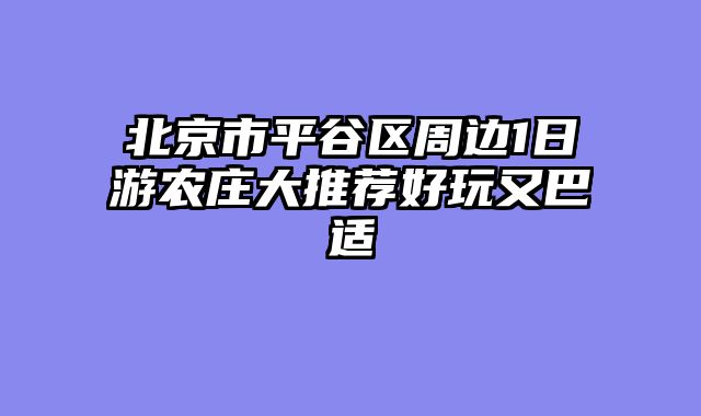 北京市平谷区周边1日游农庄大推荐好玩又巴适