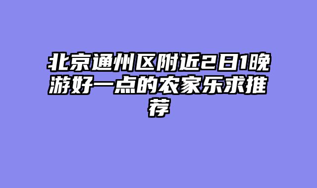 北京通州区附近2日1晚游好一点的农家乐求推荐