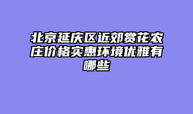 北京延庆区近郊赏花农庄价格实惠环境优雅有哪些