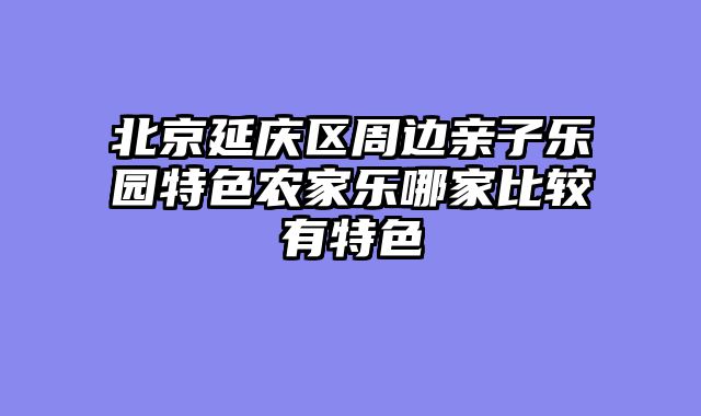北京延庆区周边亲子乐园特色农家乐哪家比较有特色