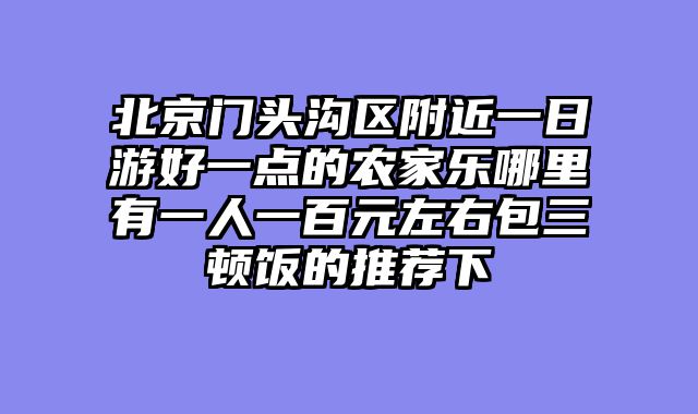 北京门头沟区附近一日游好一点的农家乐哪里有一人一百元左右包三顿饭的推荐下