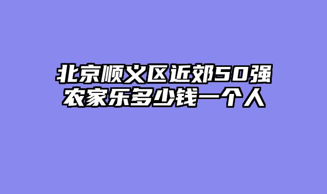 北京顺义区近郊50强农家乐多少钱一个人