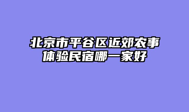 北京市平谷区近郊农事体验民宿哪一家好