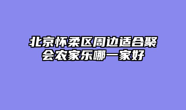 北京怀柔区周边适合聚会农家乐哪一家好