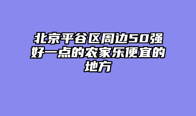 北京平谷区周边50强好一点的农家乐便宜的地方
