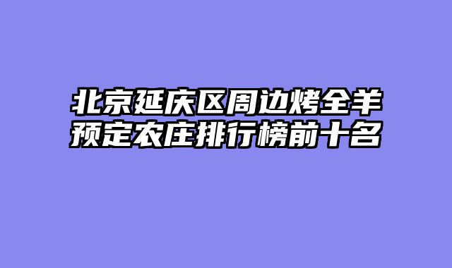 北京延庆区周边烤全羊预定农庄排行榜前十名