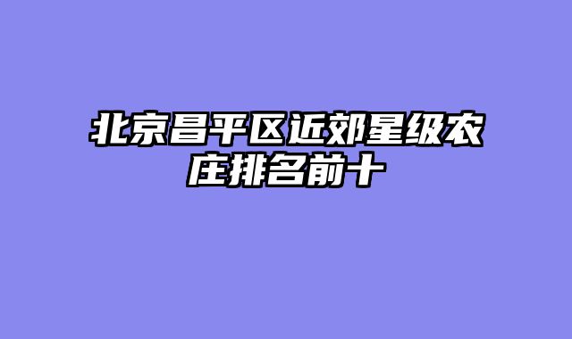 北京昌平区近郊星级农庄排名前十