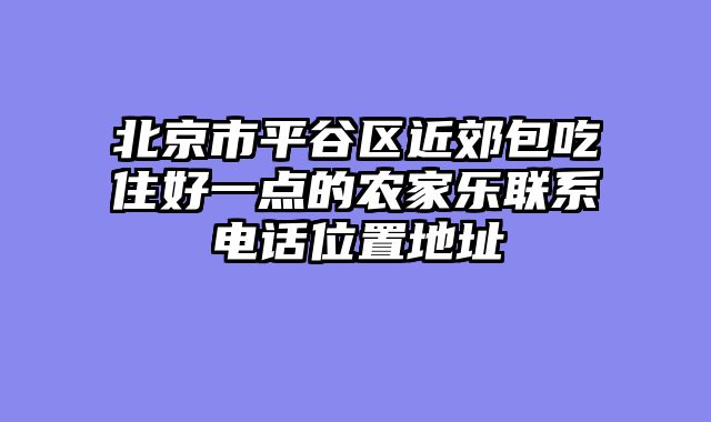 北京市平谷区近郊包吃住好一点的农家乐联系电话位置地址