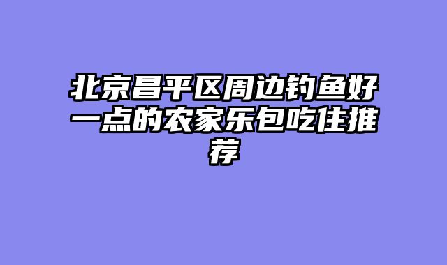 北京昌平区周边钓鱼好一点的农家乐包吃住推荐
