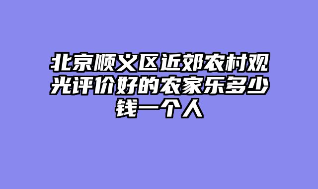 北京顺义区近郊农村观光评价好的农家乐多少钱一个人