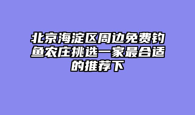 北京海淀区周边免费钓鱼农庄挑选一家最合适的推荐下