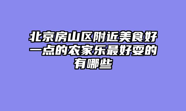 北京房山区附近美食好一点的农家乐最好耍的有哪些