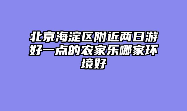北京海淀区附近两日游好一点的农家乐哪家环境好