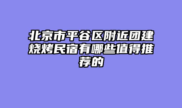 北京市平谷区附近团建烧烤民宿有哪些值得推荐的