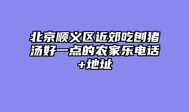 北京顺义区近郊吃刨猪汤好一点的农家乐电话+地址