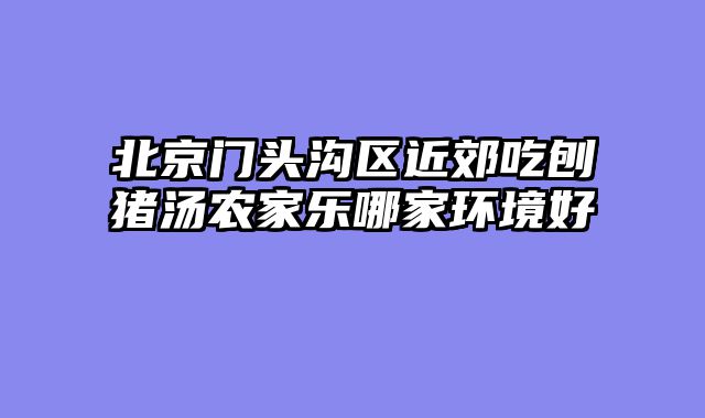 北京门头沟区近郊吃刨猪汤农家乐哪家环境好