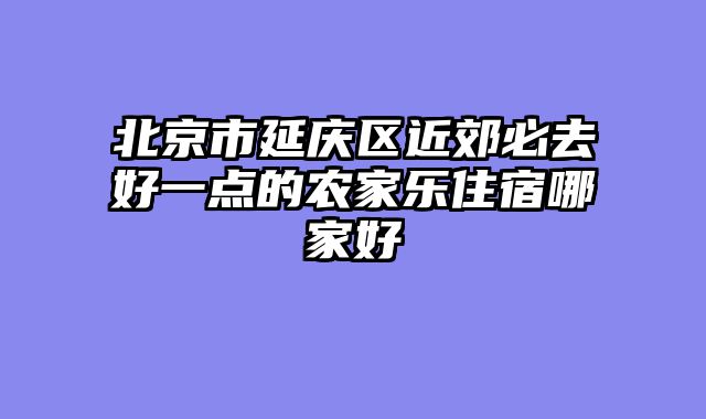北京市延庆区近郊必去好一点的农家乐住宿哪家好