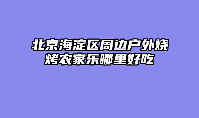 北京海淀区周边户外烧烤农家乐哪里好吃