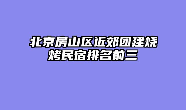 北京房山区近郊团建烧烤民宿排名前三