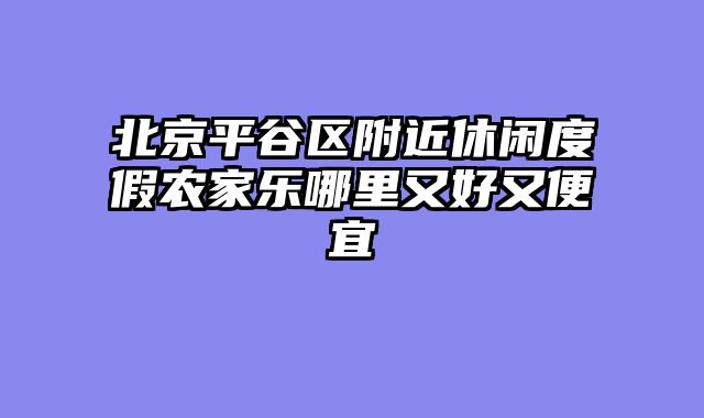 北京平谷区附近休闲度假农家乐哪里又好又便宜