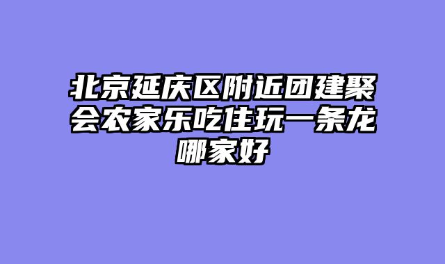 北京延庆区附近团建聚会农家乐吃住玩一条龙哪家好