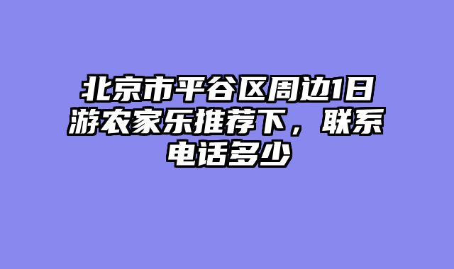 北京市平谷区周边1日游农家乐推荐下，联系电话多少