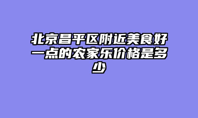 北京昌平区附近美食好一点的农家乐价格是多少