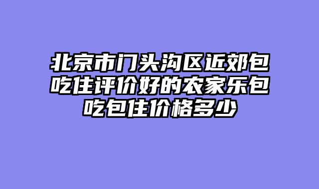 北京市门头沟区近郊包吃住评价好的农家乐包吃包住价格多少