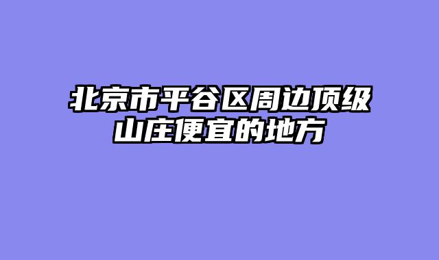 北京市平谷区周边顶级山庄便宜的地方