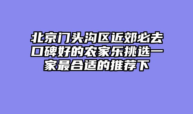 北京门头沟区近郊必去口碑好的农家乐挑选一家最合适的推荐下