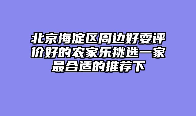 北京海淀区周边好耍评价好的农家乐挑选一家最合适的推荐下