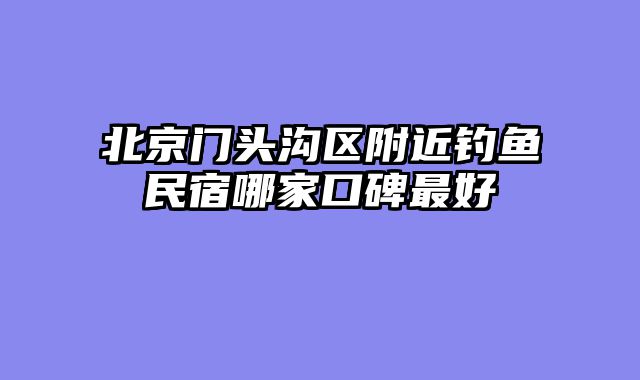 北京门头沟区附近钓鱼民宿哪家口碑最好