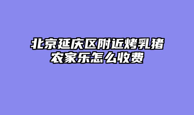 北京延庆区附近烤乳猪农家乐怎么收费