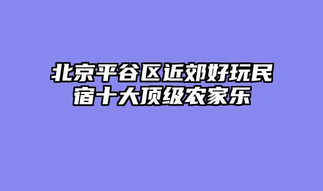 北京平谷区近郊好玩民宿十大顶级农家乐