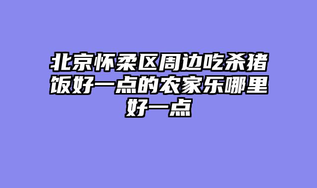 北京怀柔区周边吃杀猪饭好一点的农家乐哪里好一点