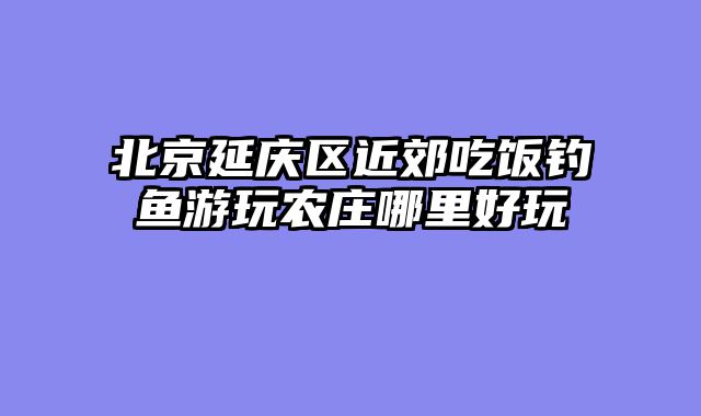 北京延庆区近郊吃饭钓鱼游玩农庄哪里好玩