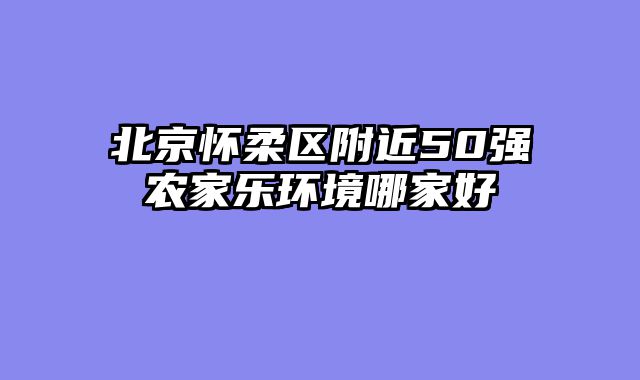 北京怀柔区附近50强农家乐环境哪家好