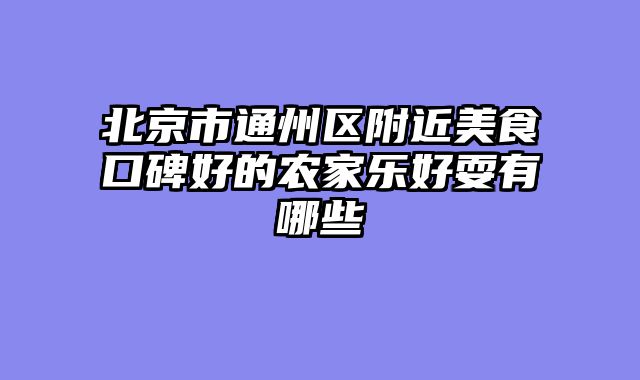 北京市通州区附近美食口碑好的农家乐好耍有哪些