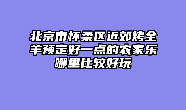 北京市怀柔区近郊烤全羊预定好一点的农家乐哪里比较好玩