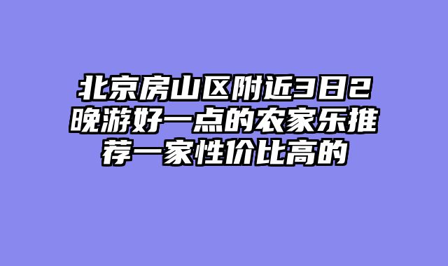 北京房山区附近3日2晚游好一点的农家乐推荐一家性价比高的