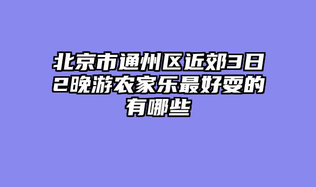 北京市通州区近郊3日2晚游农家乐最好耍的有哪些