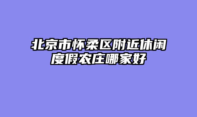 北京市怀柔区附近休闲度假农庄哪家好