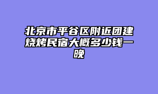 北京市平谷区附近团建烧烤民宿大概多少钱一晚